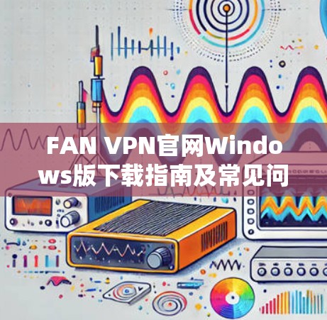 FAN VPN官网Windows版下载指南及常见问题解答 FAN VPN官网Windows版下载指南及常见问题解答