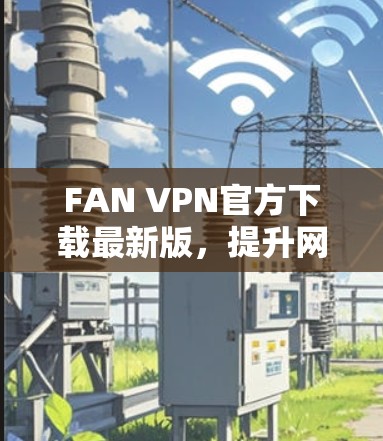 FAN VPN官方下载最新版，提升网络安全与连接体验