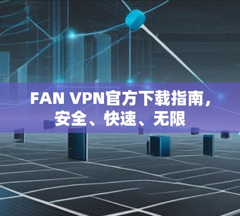 FAN VPN官方下载指南,安全、快速、无限 FAN VPN官方下载指南,安全、快速、无限