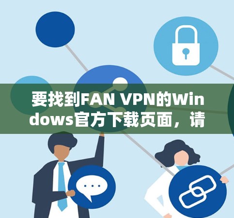 要找到FAN VPN的Windows官方下载页面,请按照以下步骤操作 要找到FAN VPN的Windows官方下载页面,请按照以下步骤操作