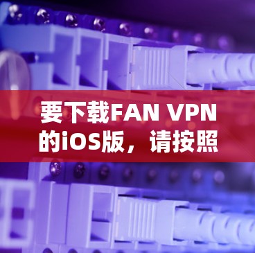 要下载FAN VPN的iOS版,请按照以下步骤操作 要下载FAN VPN的iOS版,请按照以下步骤操作
