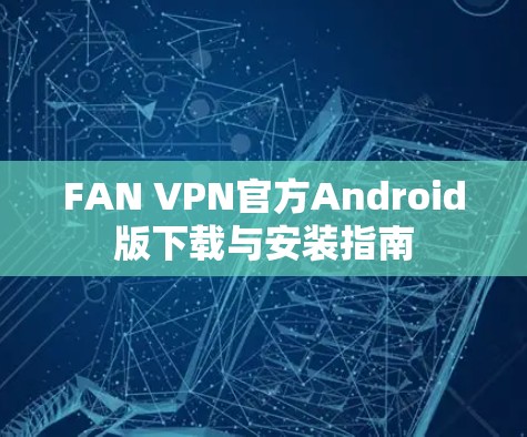 FAN VPN官方Android版下载与安装指南 FAN VPN官方Android版下载与安装指南