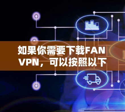 如果你需要下载FAN VPN,可以按照以下步骤操作 如果你需要下载FAN VPN,可以按照以下步骤操作