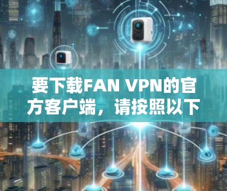 要下载FAN VPN的官方客户端,请按照以下步骤操作 要下载FAN VPN的官方客户端,请按照以下步骤操作