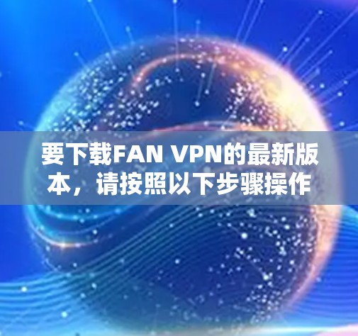 要下载FAN VPN的最新版本，请按照以下步骤操作