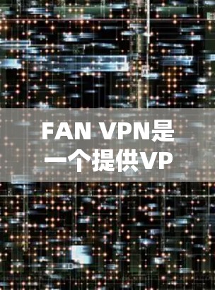 FAN VPN是一个提供VPN服务的公司，旨在帮助用户保护隐私、匿名上网以及访问受限的内容。以下是一些关于FAN VPN功能的评测和分析，帮助你了解其服务质量和适用性