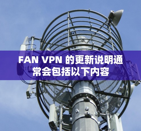 FAN VPN 的更新说明通常会包括以下内容 FAN VPN 的更新说明通常会包括以下内容