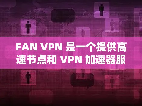FAN VPN 是一个提供高速节点和 VPN 加速器服务的平台,旨在帮助用户加速网络连接,避开地域限制,提升访问速度。以下是一些与 FAN VPN 相关的推荐和信息 FAN VPN 是一个提供高速节点和 VPN 加速器服务的平台,旨在帮助用户加速网络连接,避开地域限制,提升访问速度。以下是一些与 FAN VPN 相关的推荐和信息