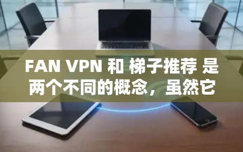 FAN VPN 和 梯子推荐 是两个不同的概念,虽然它们都与网络代理和隐私保护相关,但它们的功能和应用场景有所不同。以下是对这两个工具的详细分析 FAN VPN 和 梯子推荐 是两个不同的概念,虽然它们都与网络代理和隐私保护相关,但它们的功能和应用场景有所不同。以下是对这两个工具的详细分析