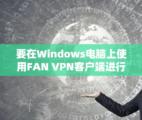 要在Windows电脑上使用FAN VPN客户端进行连接,可以按照以下步骤操作 要在Windows电脑上使用FAN VPN客户端进行连接,可以按照以下步骤操作