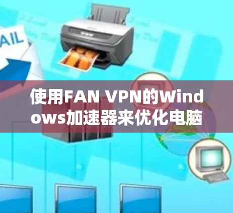 使用FAN VPN的Windows加速器来优化电脑性能,您可以按照以下步骤进行配置和使用 使用FAN VPN的Windows加速器来优化电脑性能,您可以按照以下步骤进行配置和使用