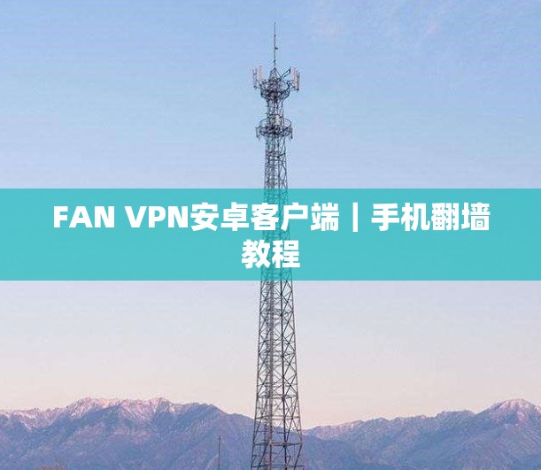 FAN VPN安卓客户端|手机翻墙教程 FAN VPN安卓客户端|手机翻墙教程