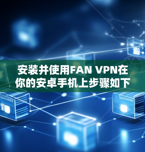 安装并使用FAN VPN在你的安卓手机上步骤如下 安装并使用FAN VPN在你的安卓手机上步骤如下