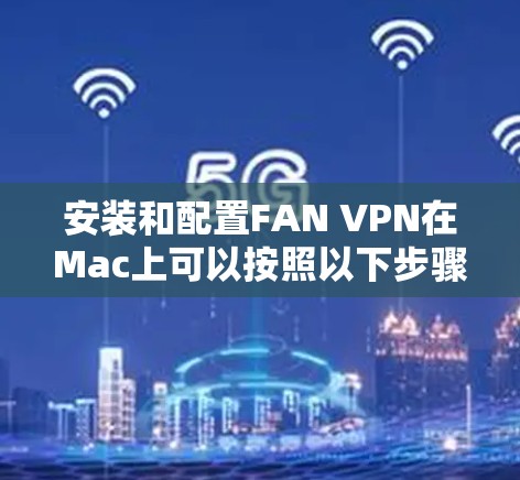 安装和配置FAN VPN在Mac上可以按照以下步骤进行