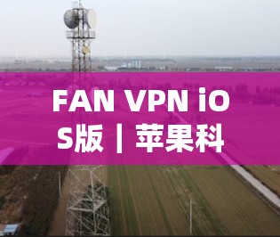 FAN VPN iOS版|苹果科学上网的技术深度解析 FAN VPN iOS版|苹果科学上网的技术深度解析