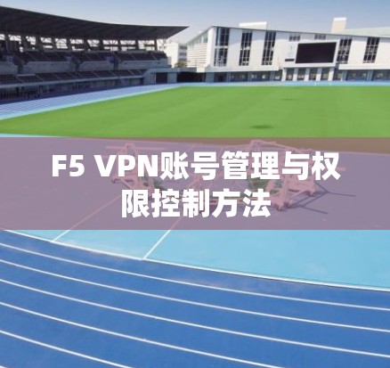 F5 VPN账号管理与权限控制方法 F5 VPN账号管理与权限控制方法