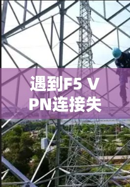 遇到F5 VPN连接失败时,可以按照以下步骤进行故障排查和解决 遇到F5 VPN连接失败时,可以按照以下步骤进行故障排查和解决
