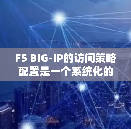 F5 BIG-IP的访问策略配置是一个系统化的过程,需要从多个方面进行规划和执行。以下是分步的指导,帮助您成功配置和管理访问策略 F5 BIG-IP的访问策略配置是一个系统化的过程,需要从多个方面进行规划和执行。以下是分步的指导,帮助您成功配置和管理访问策略