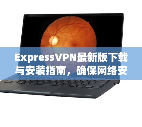 ExpressVPN最新版下载与安装指南，确保网络安全与隐私保护