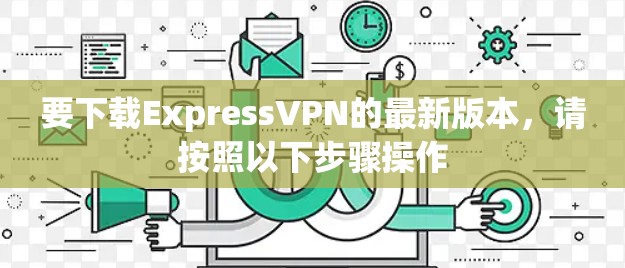 要下载ExpressVPN的最新版本，请按照以下步骤操作