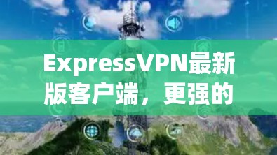 ExpressVPN最新版客户端，更强的隐私保护与高速连接