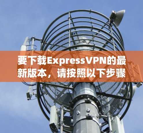 要下载ExpressVPN的最新版本,请按照以下步骤操作 要下载ExpressVPN的最新版本,请按照以下步骤操作