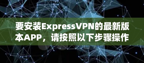 要安装ExpressVPN的最新版本APP，请按照以下步骤操作