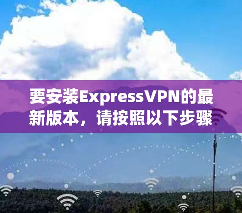 要安装ExpressVPN的最新版本，请按照以下步骤操作