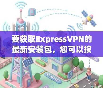 要获取ExpressVPN的最新安装包，您可以按照以下步骤操作