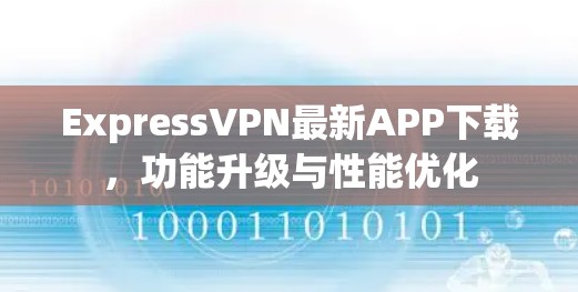 ExpressVPN最新APP下载,功能升级与性能优化 ExpressVPN最新APP下载,功能升级与性能优化