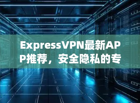 ExpressVPN最新APP推荐,安全隐私的专业解决方案 ExpressVPN最新APP推荐,安全隐私的专业解决方案