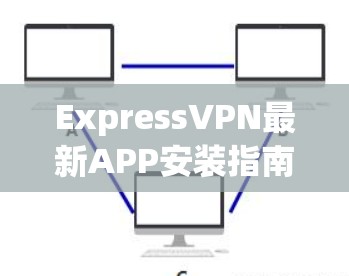ExpressVPN最新APP安装指南 ExpressVPN最新APP安装指南
