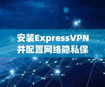 安装ExpressVPN并配置网络隐私保护步骤如下