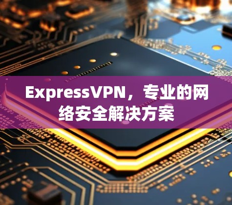 ExpressVPN,专业的网络安全解决方案 ExpressVPN,专业的网络安全解决方案