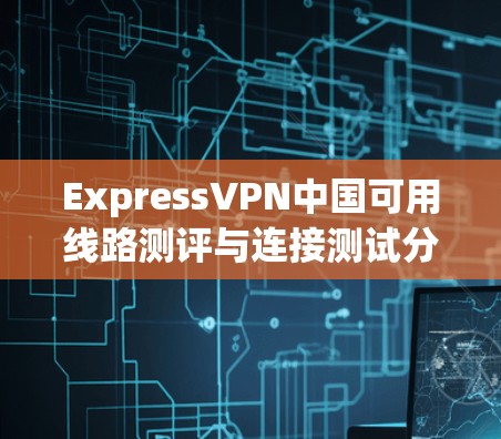ExpressVPN中国可用线路测评与连接测试分析 ExpressVPN中国可用线路测评与连接测试分析