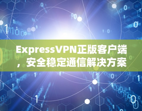 ExpressVPN正版客户端,安全稳定通信解决方案 ExpressVPN正版客户端,安全稳定通信解决方案