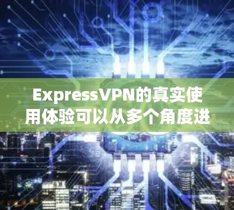 ExpressVPN的真实使用体验可以从多个角度进行分析,以下是对其各方面的详细评价 ExpressVPN的真实使用体验可以从多个角度进行分析,以下是对其各方面的详细评价