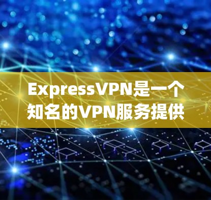 ExpressVPN是一个知名的VPN服务提供商，提供多种服务器和协议，适合保护隐私、绕过网络限制和加密数据的用户。以下是对ExpressVPN的详细评价