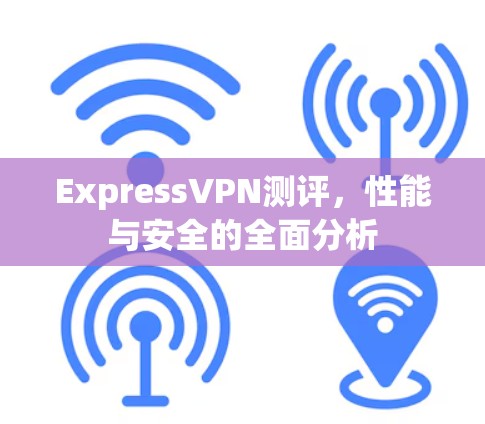 ExpressVPN测评,性能与安全的全面分析 ExpressVPN测评,性能与安全的全面分析