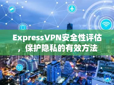 ExpressVPN安全性评估,保护隐私的有效方法 ExpressVPN安全性评估,保护隐私的有效方法