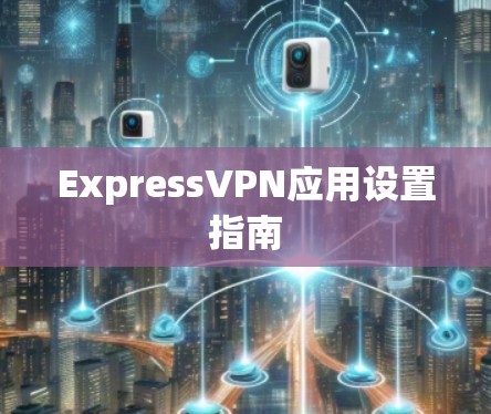 ExpressVPN应用设置指南 ExpressVPN应用设置指南