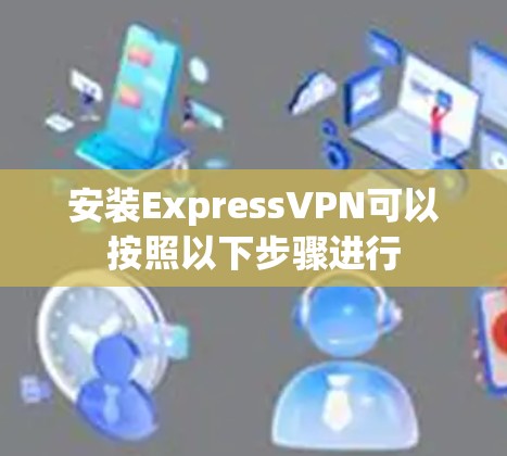 安装ExpressVPN可以按照以下步骤进行 安装ExpressVPN可以按照以下步骤进行