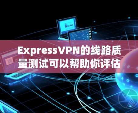 ExpressVPN的线路质量测试可以帮助你评估其速度、稳定性和连接质量。以下是一些步骤和工具,帮助你进行测试 ExpressVPN的线路质量测试可以帮助你评估其速度、稳定性和连接质量。以下是一些步骤和工具,帮助你进行测试