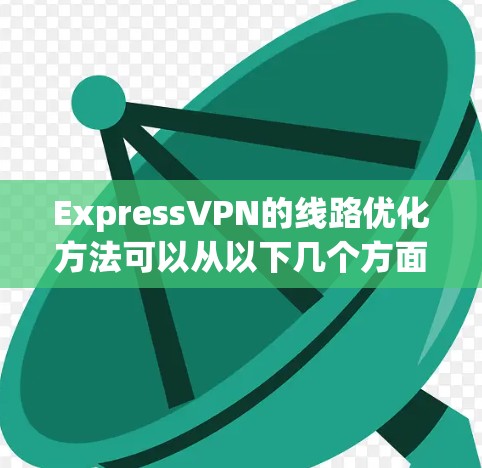 ExpressVPN的线路优化方法可以从以下几个方面入手,以提高VPN连接的速度和稳定性 ExpressVPN的线路优化方法可以从以下几个方面入手,以提高VPN连接的速度和稳定性