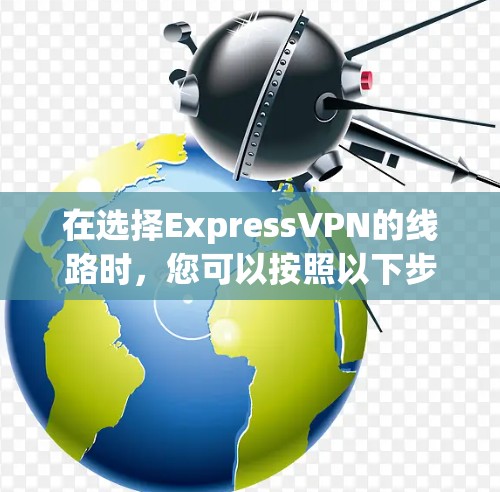 在选择ExpressVPN的线路时,您可以按照以下步骤进行分析和决策 在选择ExpressVPN的线路时,您可以按照以下步骤进行分析和决策