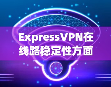 ExpressVPN在线路稳定性方面表现优异，适合追求高稳定性和安全隐私的用户。以下是对其线路稳定性的详细分析和总结