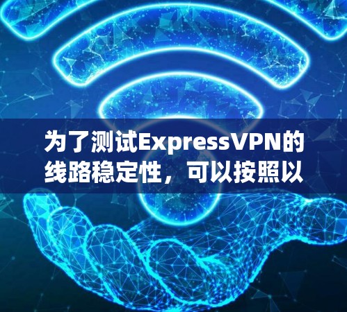 为了测试ExpressVPN的线路稳定性，可以按照以下步骤进行