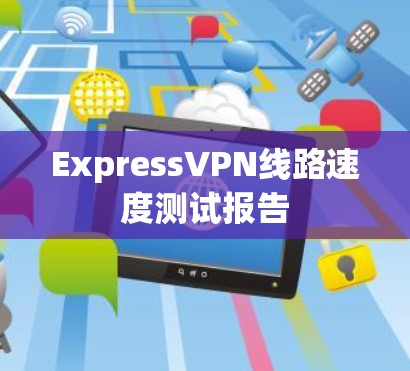 ExpressVPN线路速度测试报告 ExpressVPN线路速度测试报告