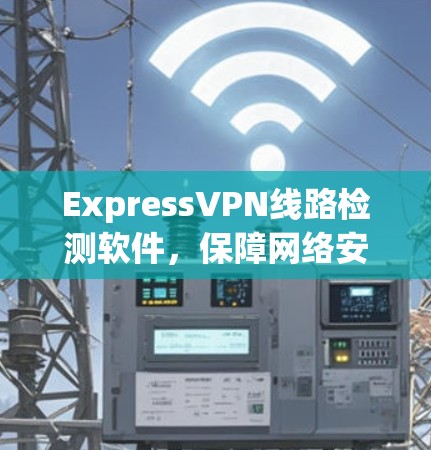 ExpressVPN线路检测软件，保障网络安全的核心工具