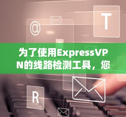 为了使用ExpressVPN的线路检测工具,您可以按照以下步骤操作 为了使用ExpressVPN的线路检测工具,您可以按照以下步骤操作